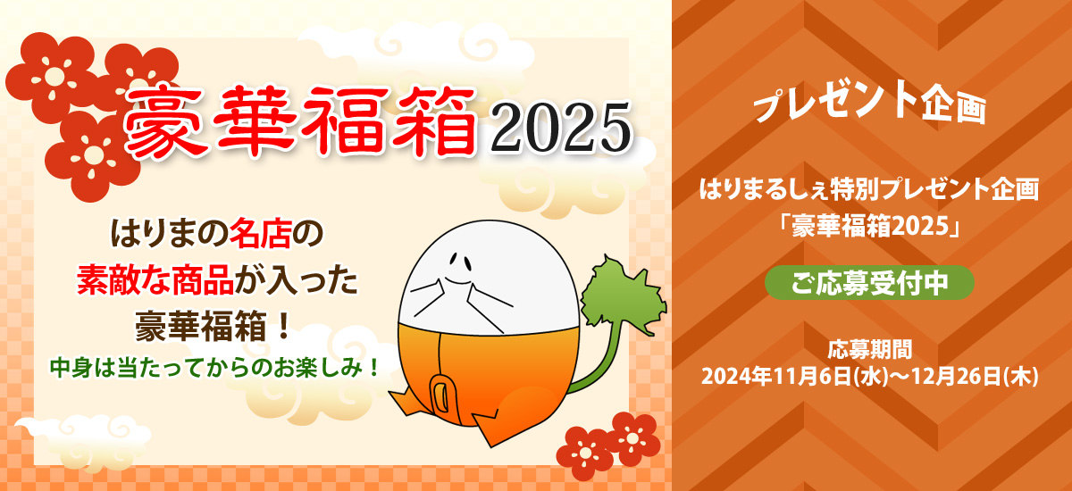 プレゼント企画　はりまるしぇ特別プレゼント企画「豪華福箱2025」 ご応募受付中 応募期間 2024年11月6日（水）～12月26日（木曜） はりまの名店の素敵な商品が詰まった豪華福箱！中身は当たってからのお楽しみ！