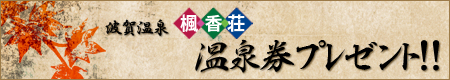 ご応募いただいた方の中から抽選でペア10組に楓香荘『温泉券』をプレゼント!!